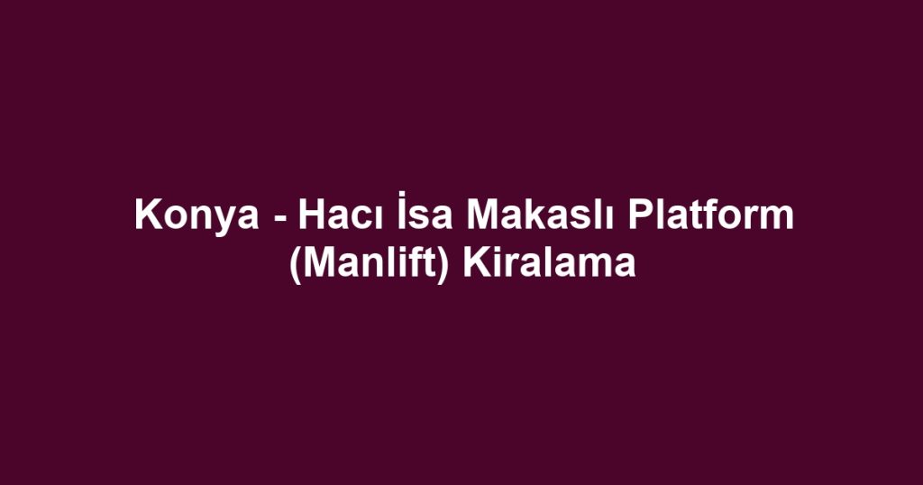 Konya - Hacı İsa Makaslı Platform (Manlift) Kiralama