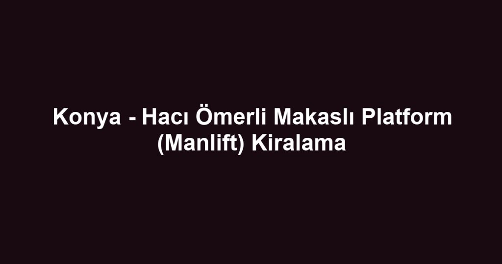 Konya - Hacı Ömerli Makaslı Platform (Manlift) Kiralama