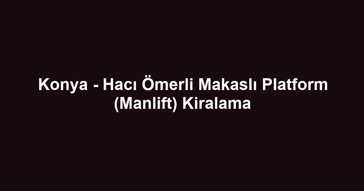 Konya - Hacı Ömerli Makaslı Platform (Manlift) Kiralama