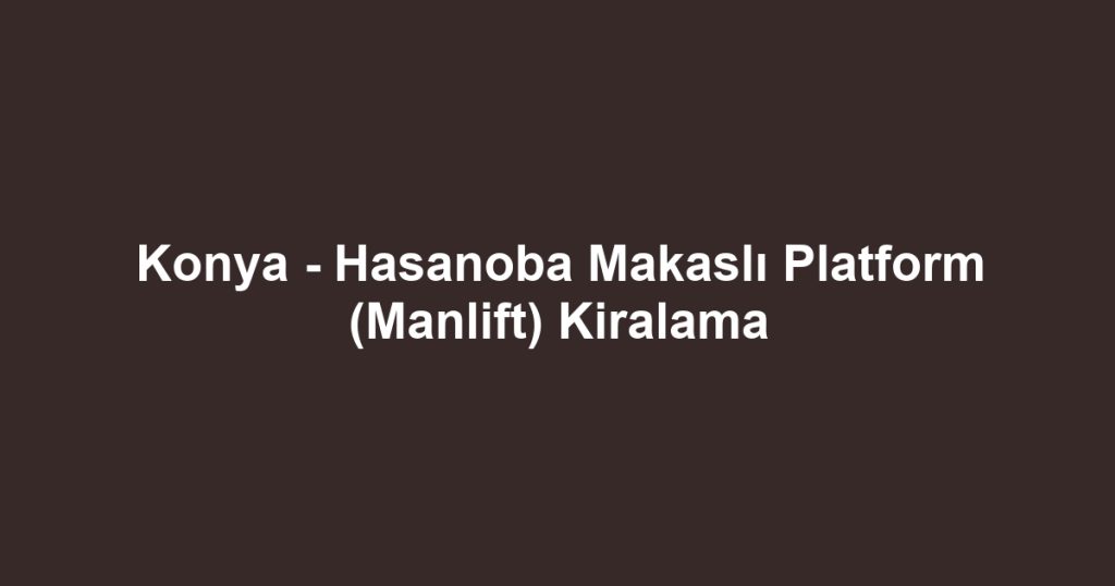 Konya - Hasanoba Makaslı Platform (Manlift) Kiralama