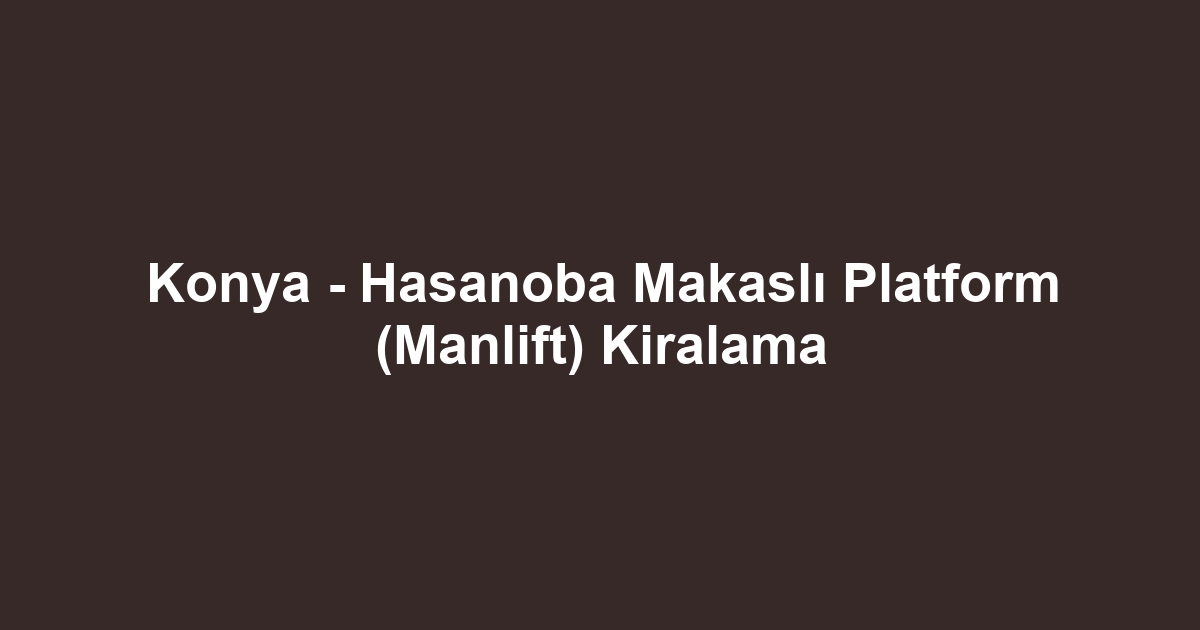Konya - Hasanoba Makaslı Platform (Manlift) Kiralama