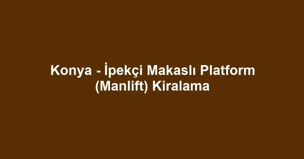 Konya - İpekçi Makaslı Platform (Manlift) Kiralama