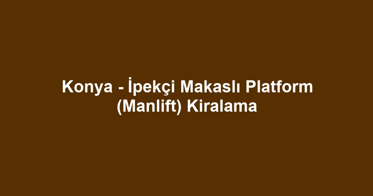 Konya - İpekçi Makaslı Platform (Manlift) Kiralama