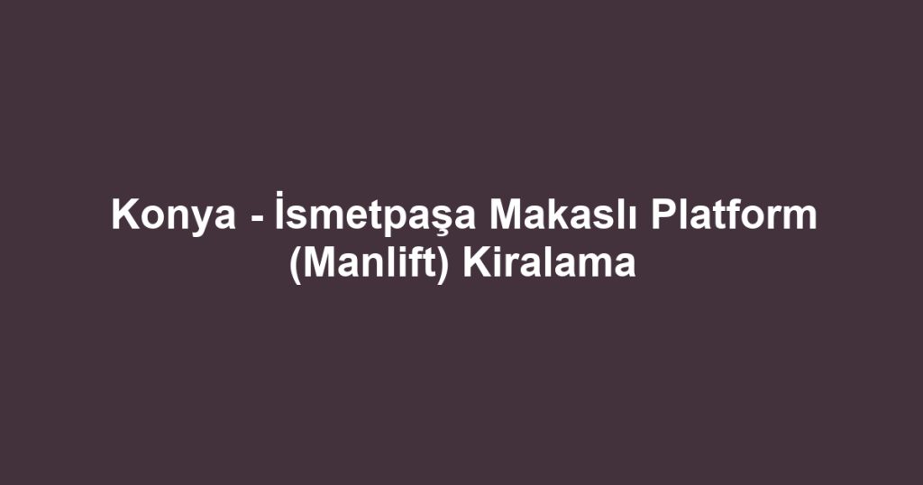 Konya - İsmetpaşa Makaslı Platform (Manlift) Kiralama