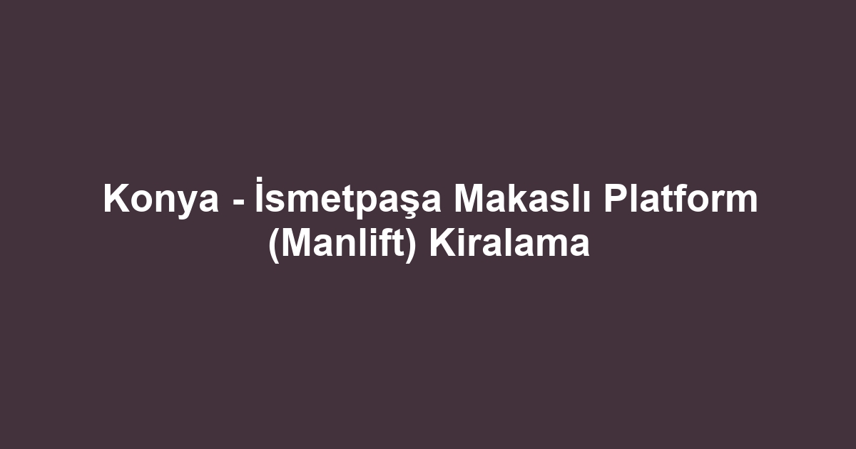 Konya - İsmetpaşa Makaslı Platform (Manlift) Kiralama