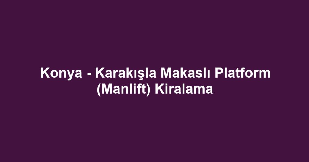 Konya - Karakışla Makaslı Platform (Manlift) Kiralama