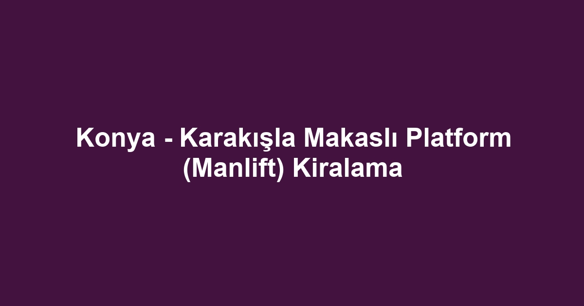 Konya - Karakışla Makaslı Platform (Manlift) Kiralama