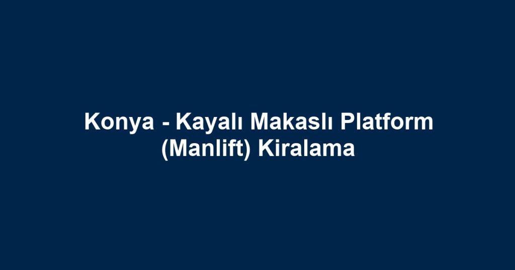 Konya - Kayalı Makaslı Platform (Manlift) Kiralama