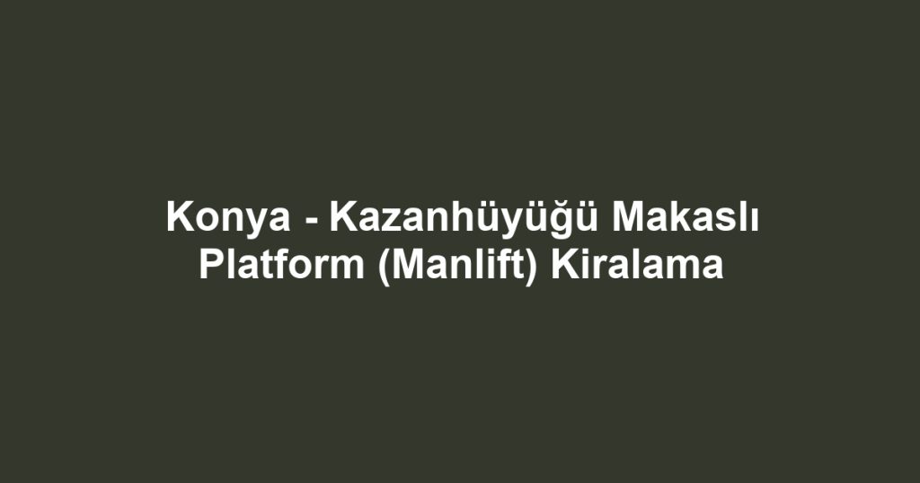 Konya - Kazanhüyüğü Makaslı Platform (Manlift) Kiralama