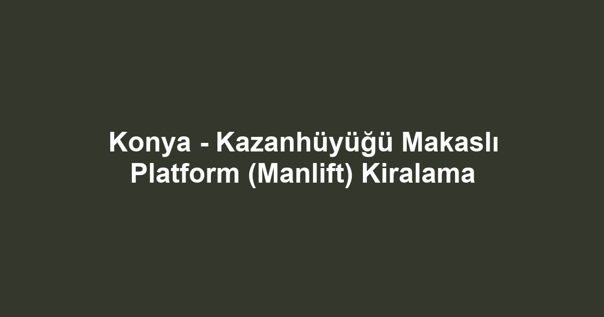 Konya - Kazanhüyüğü Makaslı Platform (Manlift) Kiralama