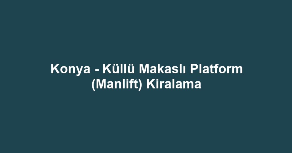 Konya - Küllü Makaslı Platform (Manlift) Kiralama