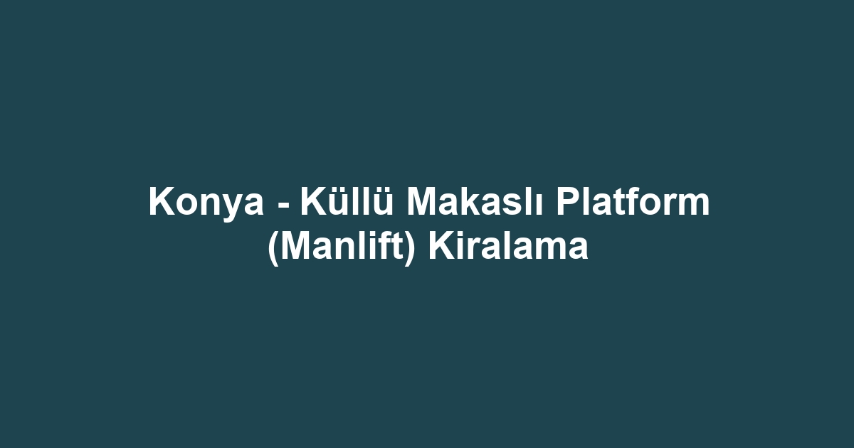 Konya - Küllü Makaslı Platform (Manlift) Kiralama