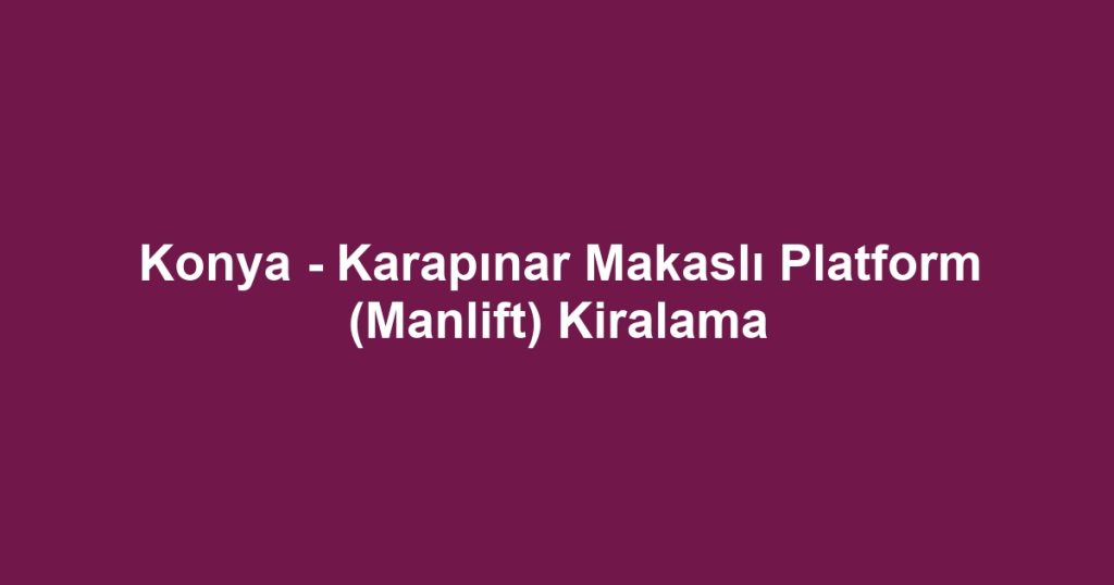 Konya - Karapınar Makaslı Platform (Manlift) Kiralama