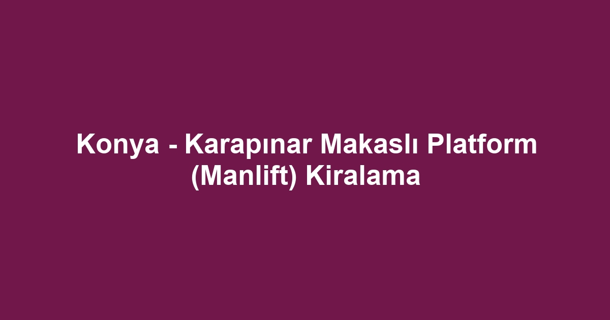 Konya - Karapınar Makaslı Platform (Manlift) Kiralama