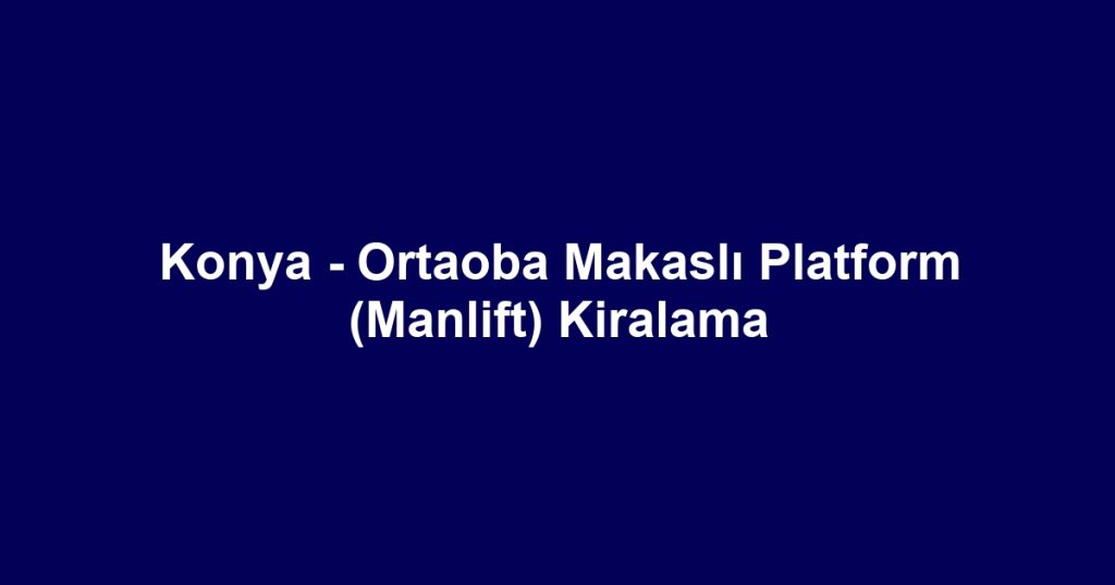 Konya - Ortaoba Makaslı Platform (Manlift) Kiralama