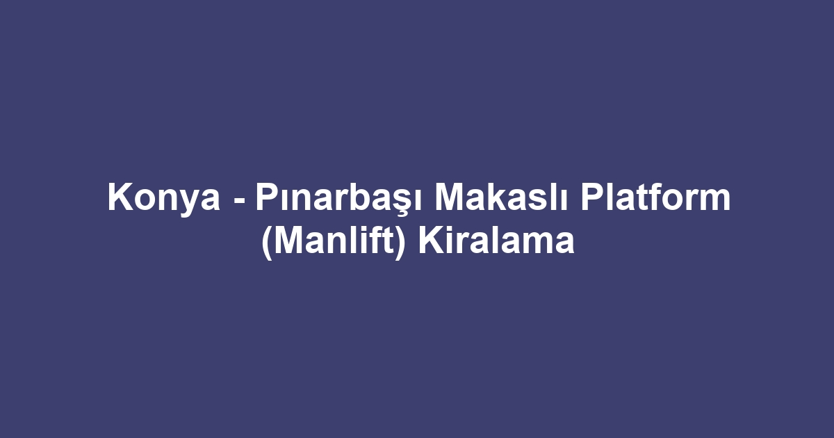 Konya - Pınarbaşı Makaslı Platform (Manlift) Kiralama