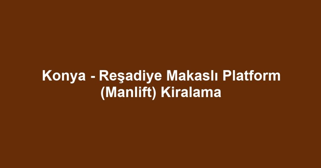 Konya - Reşadiye Makaslı Platform (Manlift) Kiralama