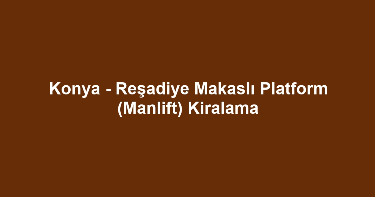 Konya - Reşadiye Makaslı Platform (Manlift) Kiralama