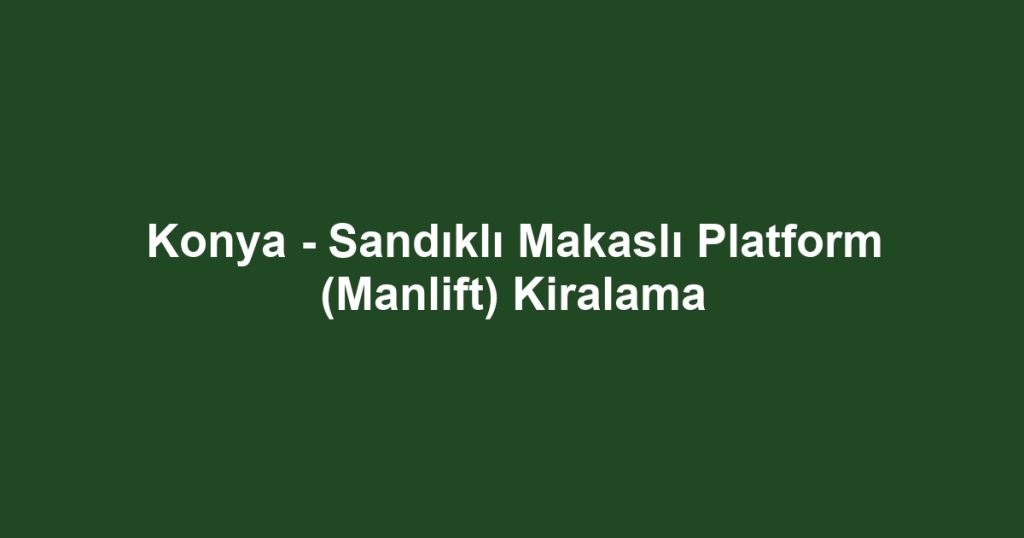 Konya - Sandıklı Makaslı Platform (Manlift) Kiralama