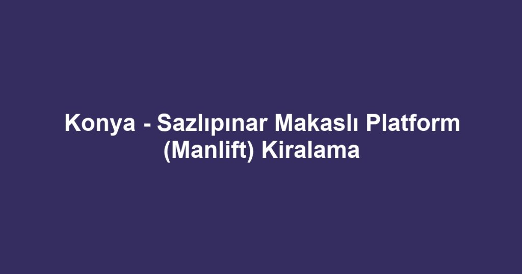 Konya - Sazlıpınar Makaslı Platform (Manlift) Kiralama