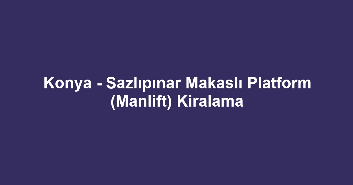 Konya - Sazlıpınar Makaslı Platform (Manlift) Kiralama