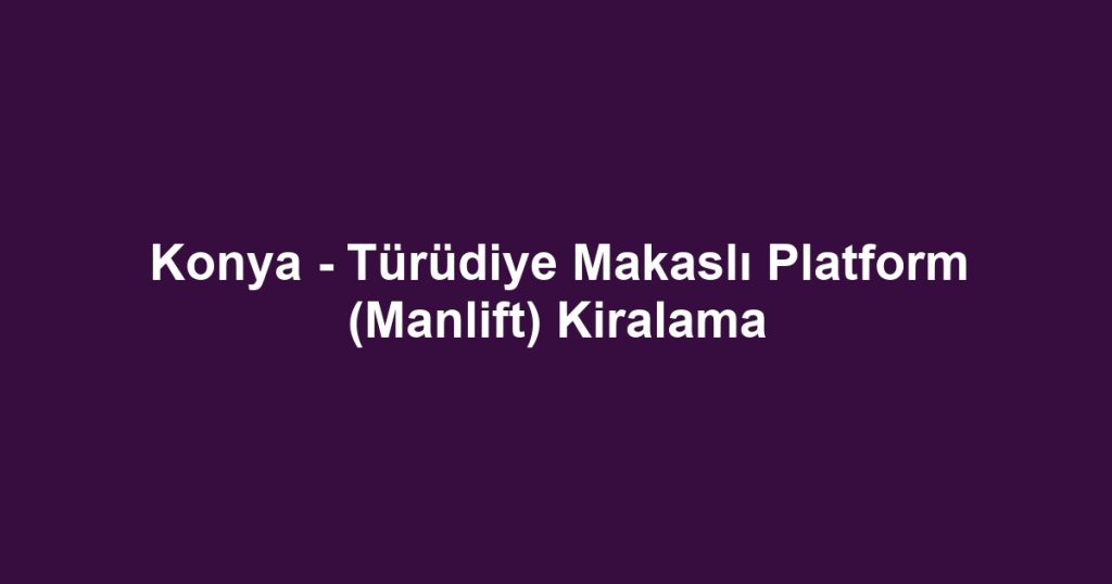 Konya - Türüdiye Makaslı Platform (Manlift) Kiralama