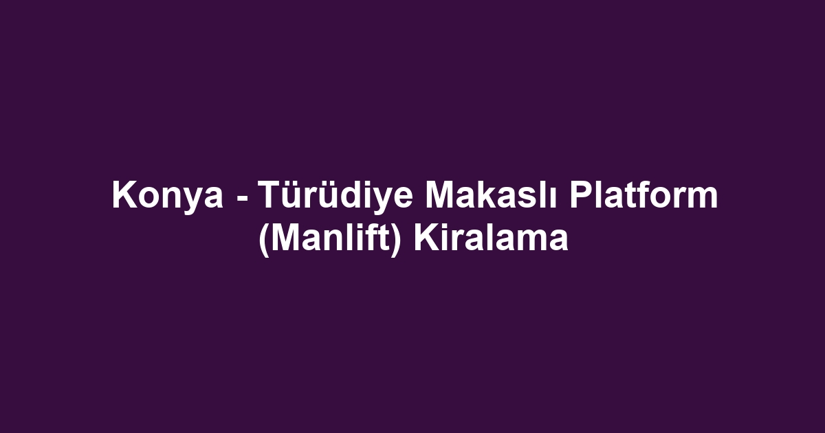 Konya - Türüdiye Makaslı Platform (Manlift) Kiralama