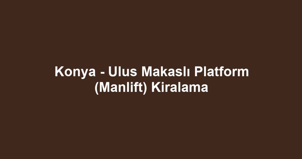 Konya - Ulus Makaslı Platform (Manlift) Kiralama