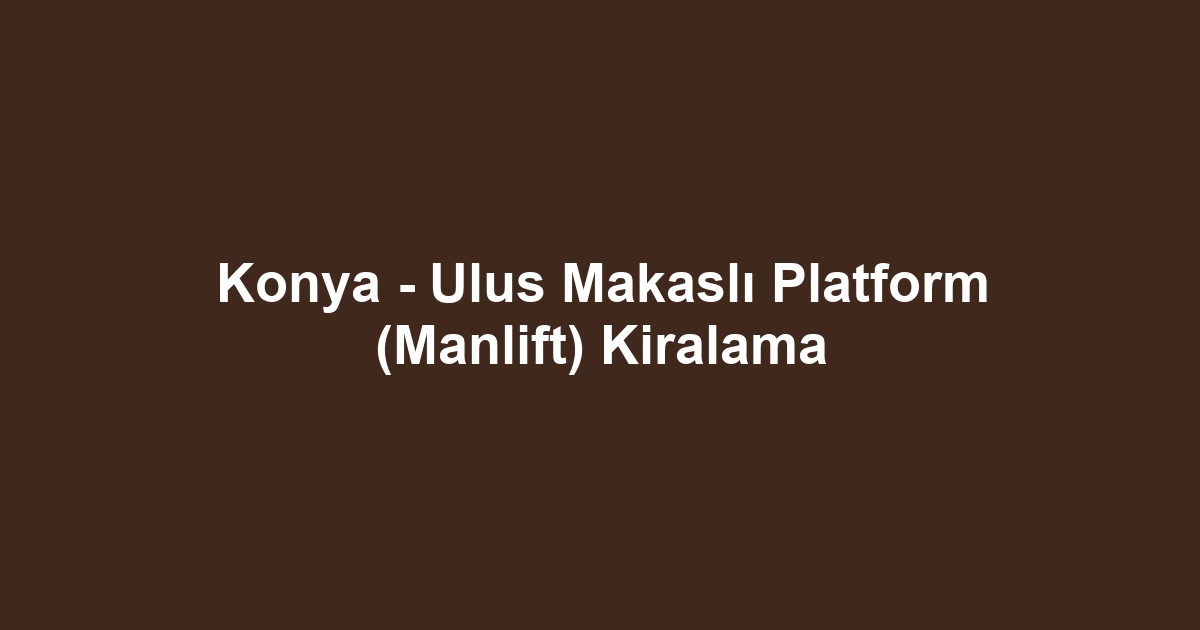 Konya - Ulus Makaslı Platform (Manlift) Kiralama