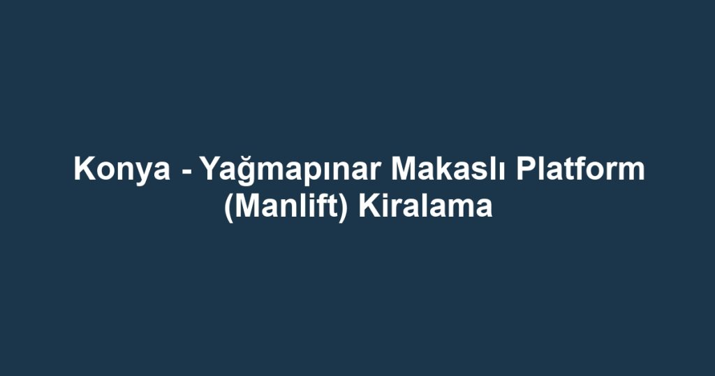 Konya - Yağmapınar Makaslı Platform (Manlift) Kiralama