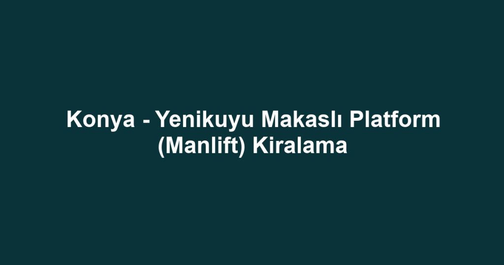 Konya - Yenikuyu Makaslı Platform (Manlift) Kiralama