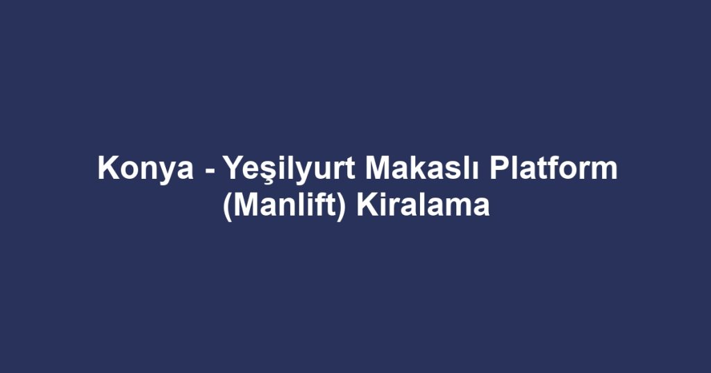 Konya - Yeşilyurt Makaslı Platform (Manlift) Kiralama