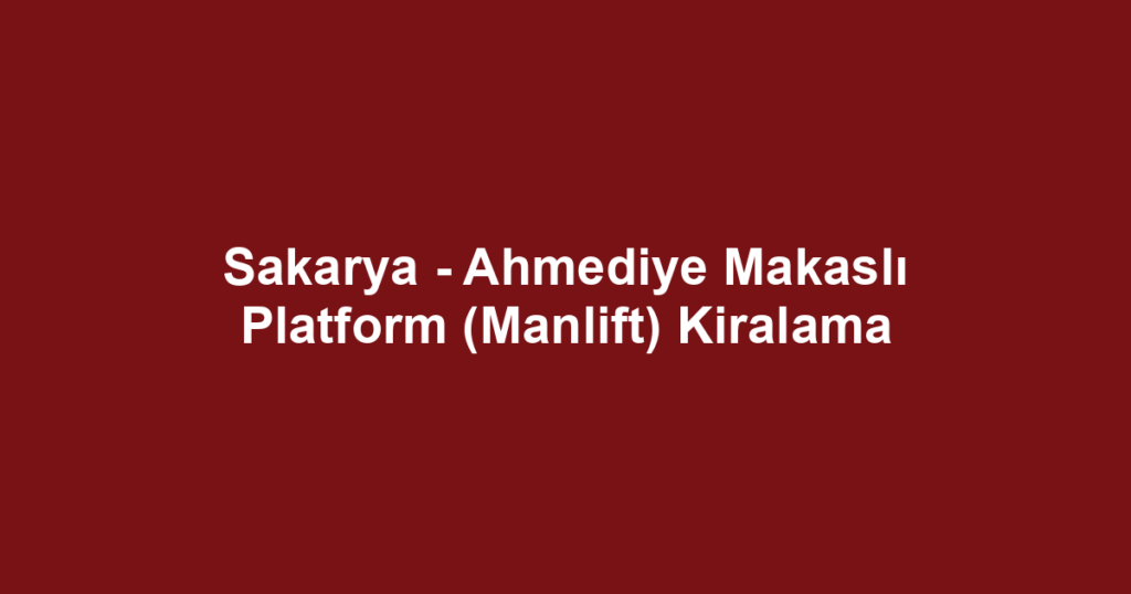 Sakarya - Ahmediye Makaslı Platform (Manlift) Kiralama