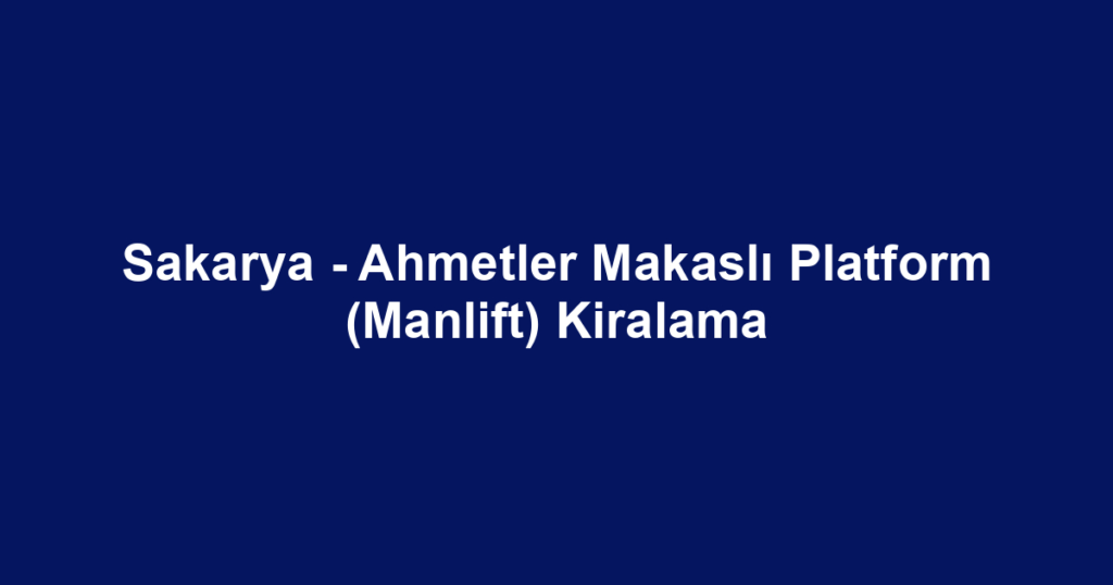 Sakarya - Ahmetler Makaslı Platform (Manlift) Kiralama
