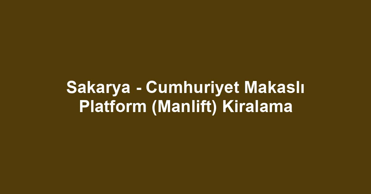 Sakarya - Cumhuriyet Makaslı Platform (Manlift) Kiralama