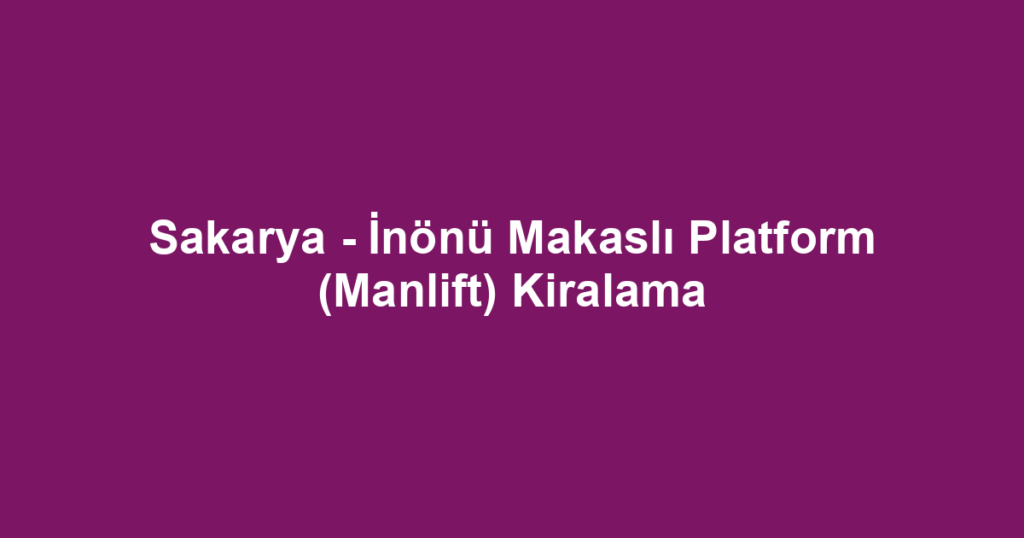 Sakarya - İnönü Makaslı Platform (Manlift) Kiralama