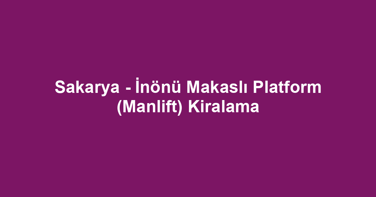 Sakarya - İnönü Makaslı Platform (Manlift) Kiralama