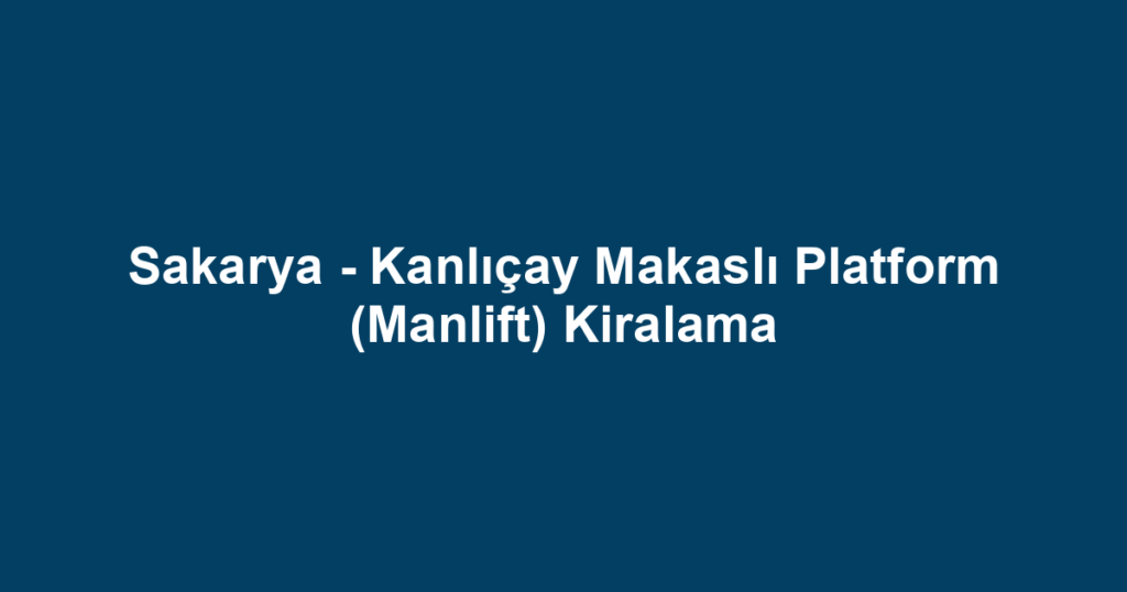 Sakarya - Kanlıçay Makaslı Platform (Manlift) Kiralama