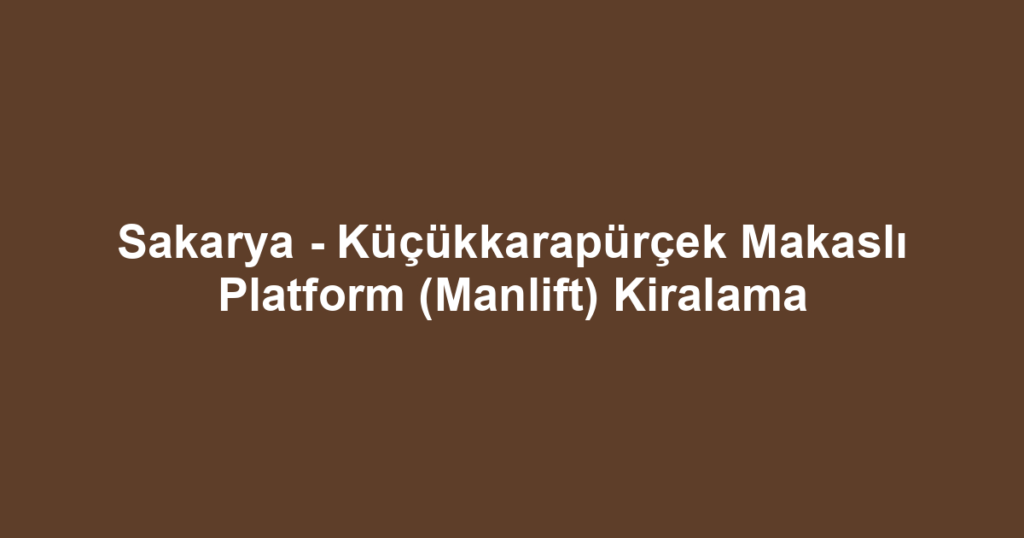 Sakarya - Küçükkarapürçek Makaslı Platform (Manlift) Kiralama