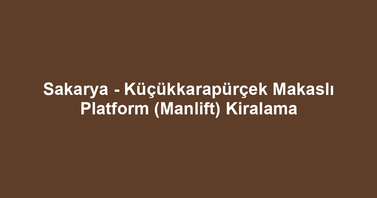Sakarya - Küçükkarapürçek Makaslı Platform (Manlift) Kiralama