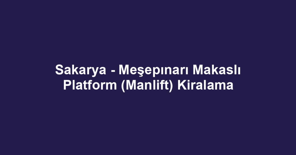Sakarya - Meşepınarı Makaslı Platform (Manlift) Kiralama
