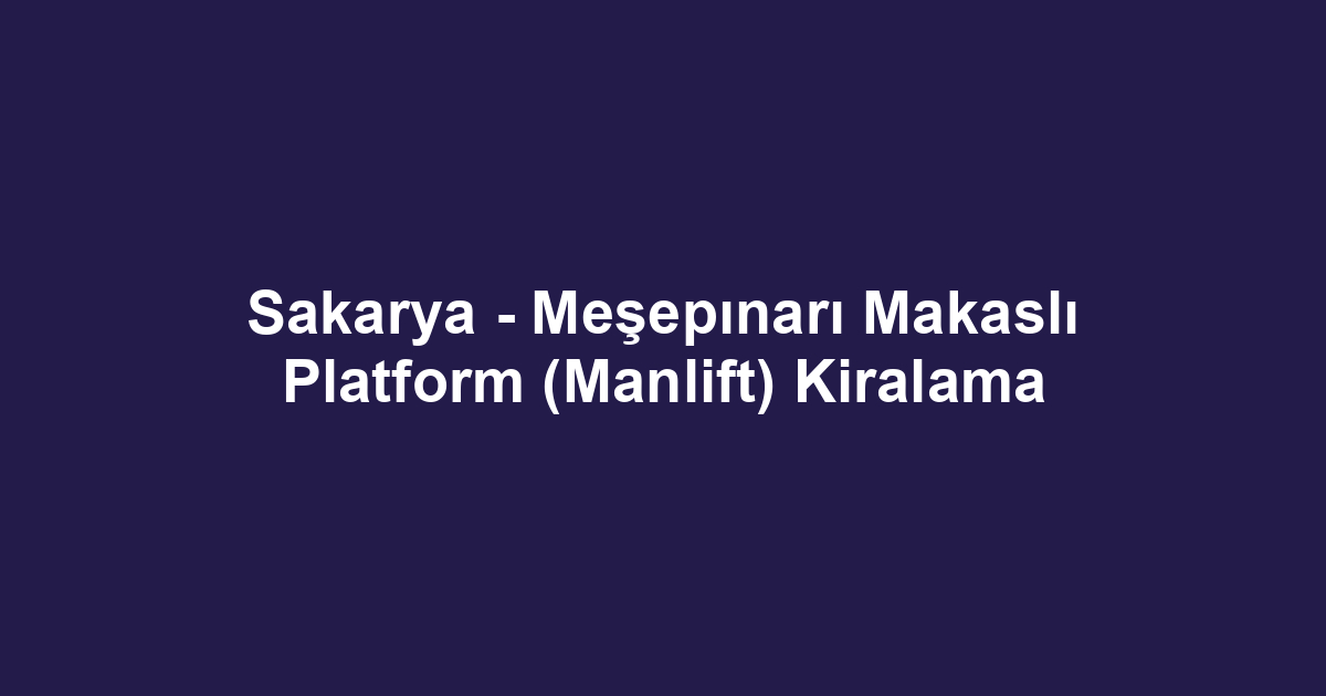 Sakarya - Meşepınarı Makaslı Platform (Manlift) Kiralama