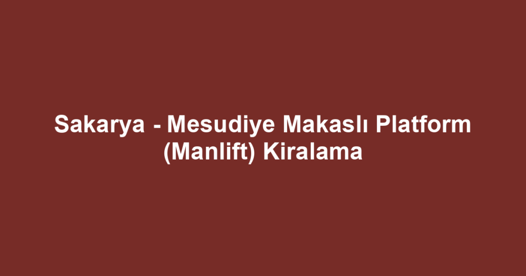 Sakarya - Mesudiye Makaslı Platform (Manlift) Kiralama