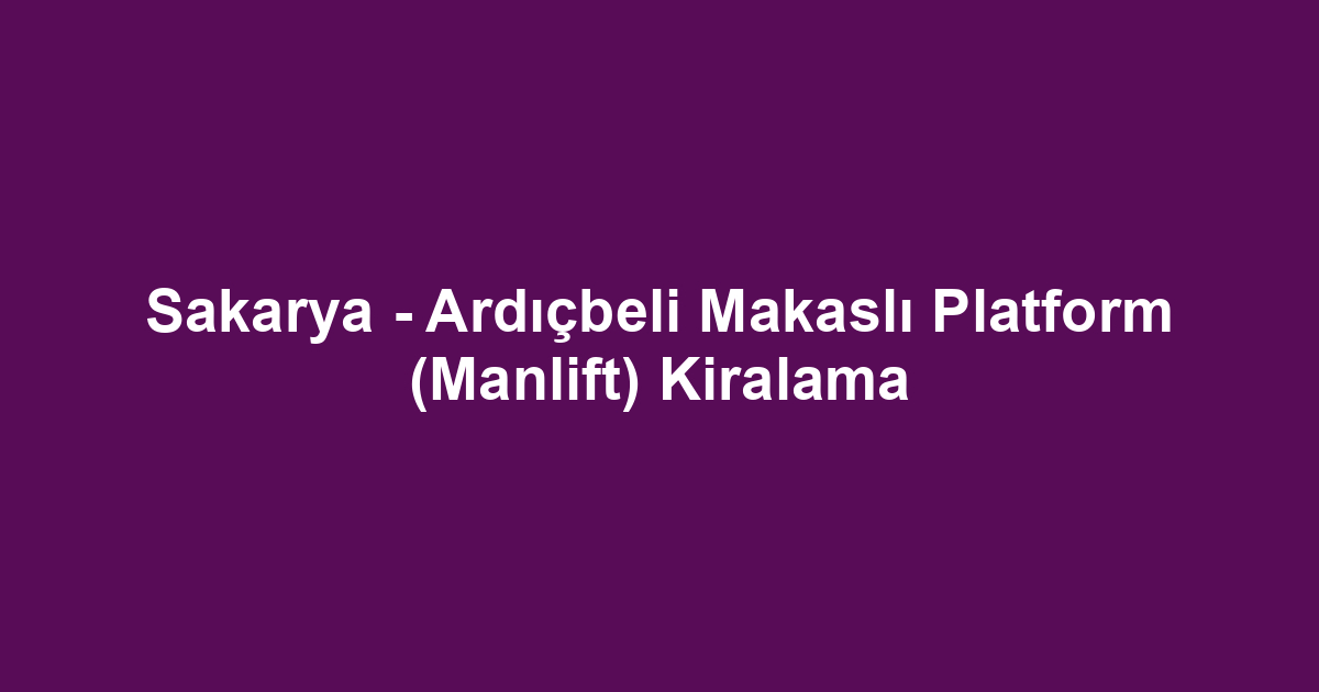 Sakarya - Ardıçbeli Makaslı Platform (Manlift) Kiralama