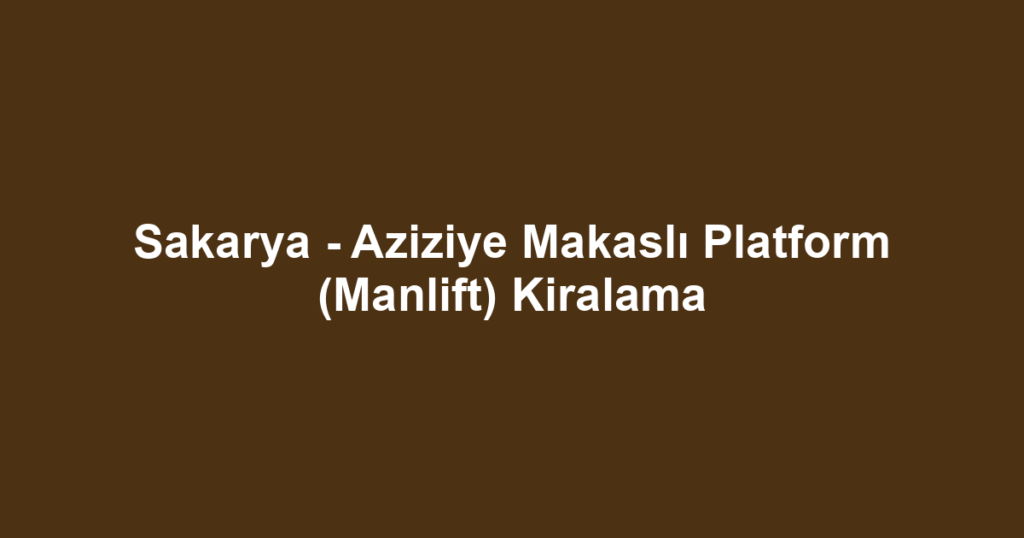 Sakarya - Aziziye Makaslı Platform (Manlift) Kiralama