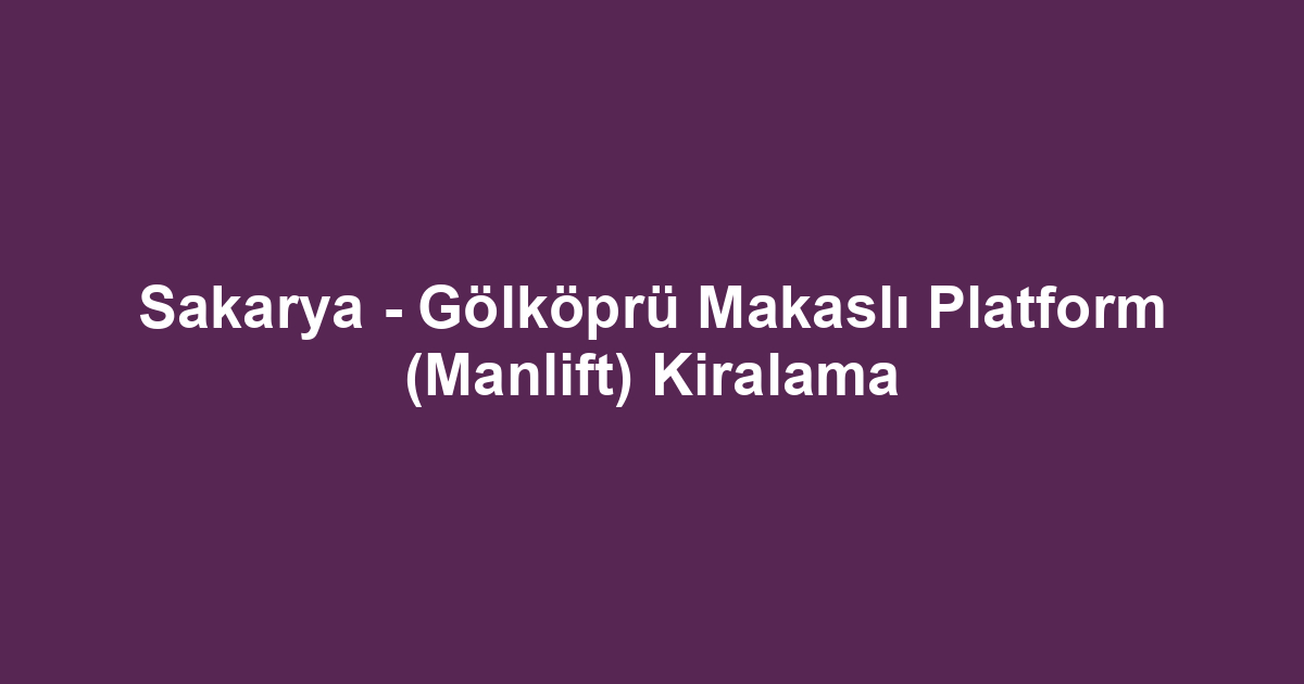 Sakarya - Gölköprü Makaslı Platform (Manlift) Kiralama