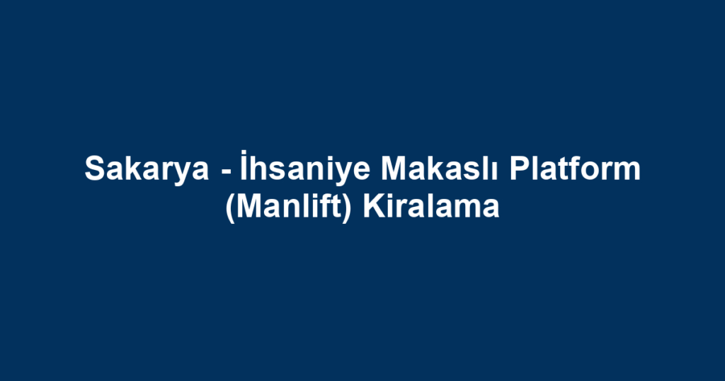 Sakarya - İhsaniye Makaslı Platform (Manlift) Kiralama