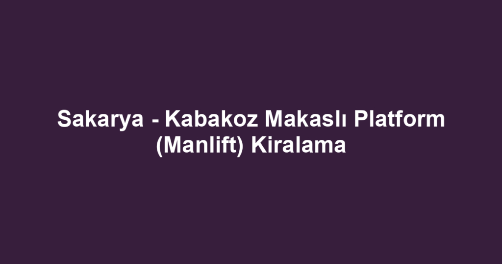 Sakarya - Kabakoz Makaslı Platform (Manlift) Kiralama