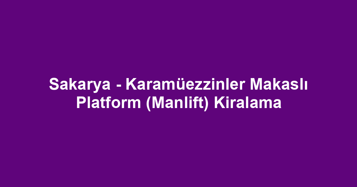 Sakarya - Karamüezzinler Makaslı Platform (Manlift) Kiralama