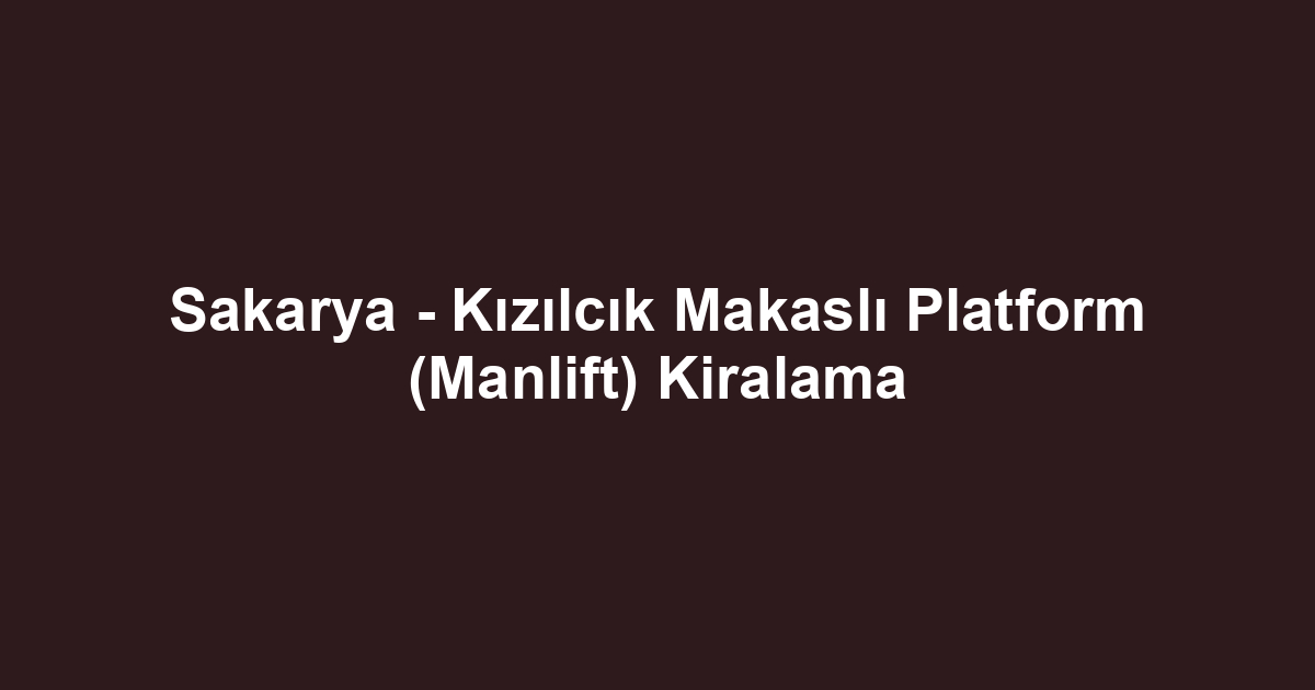 Sakarya - Kızılcık Makaslı Platform (Manlift) Kiralama